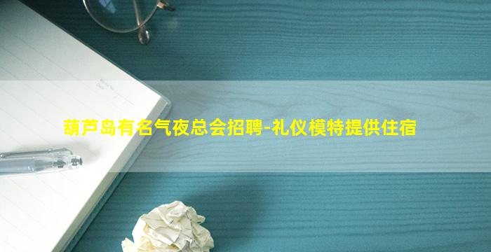 葫芦岛有名气夜总会招聘-礼仪模特提供住宿